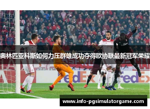 奥林匹亚科斯如何力压群雄成功夺得欧协联最新冠军荣耀 奥林匹亚科斯如何力压群雄成功夺得欧协联最新冠军荣耀