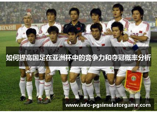 如何提高国足在亚洲杯中的竞争力和夺冠概率分析 如何提高国足在亚洲杯中的竞争力和夺冠概率分析