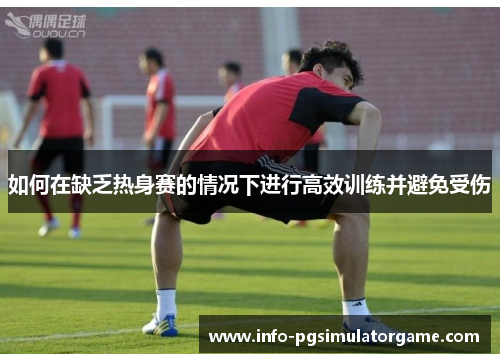 如何在缺乏热身赛的情况下进行高效训练并避免受伤