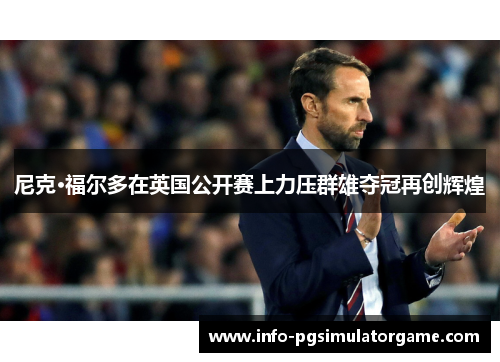 尼克·福尔多在英国公开赛上力压群雄夺冠再创辉煌