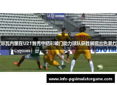 恩瓦内里在U21首秀中精彩破门助力球队获胜展现出色潜力