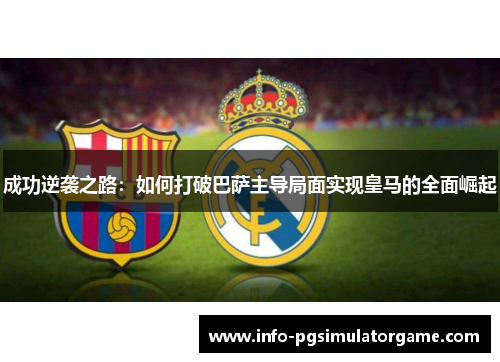 成功逆袭之路：如何打破巴萨主导局面实现皇马的全面崛起