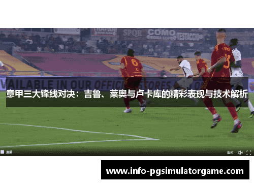 意甲三大锋线对决：吉鲁、莱奥与卢卡库的精彩表现与技术解析