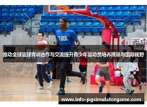 推动全球篮球青训合作与交流提升青少年运动员培养质量与国际视野
