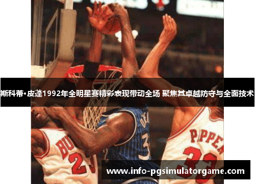斯科蒂·皮蓬1992年全明星赛精彩表现带动全场 聚焦其卓越防守与全面技术