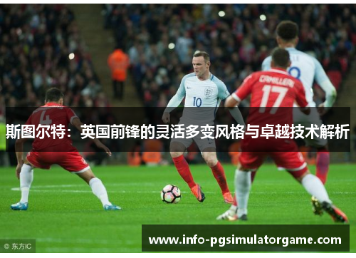 斯图尔特：英国前锋的灵活多变风格与卓越技术解析