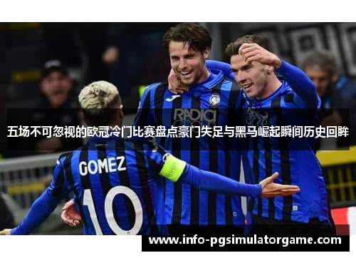五场不可忽视的欧冠冷门比赛盘点豪门失足与黑马崛起瞬间历史回眸