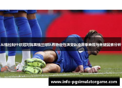 从格拉利什欧冠对阵英格兰球队看稳定性演变轨迹赛季表现与关键因素分析 从格拉利什欧冠对阵英格兰球队看稳定性演变轨迹赛季表现与关键因素分析
