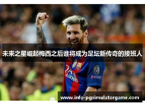 未来之星崛起梅西之后谁将成为足坛新传奇的接班人