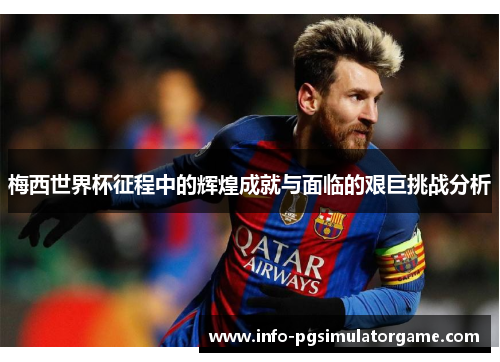 梅西世界杯征程中的辉煌成就与面临的艰巨挑战分析