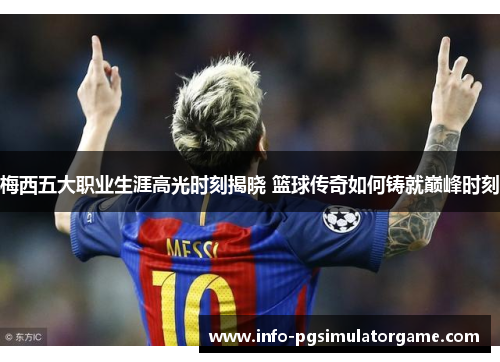 梅西五大职业生涯高光时刻揭晓 篮球传奇如何铸就巅峰时刻