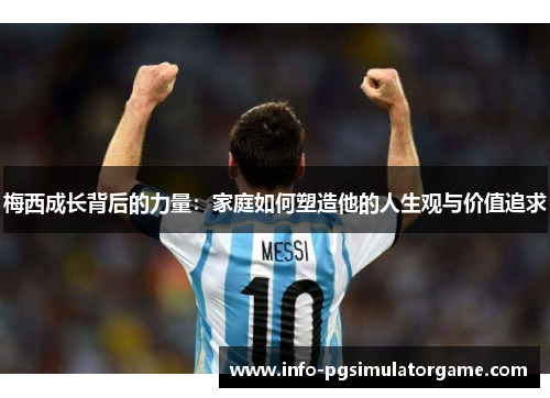 梅西成长背后的力量:家庭如何塑造他的人生观与价值追求 梅西成长背后的力量:家庭如何塑造他的人生观与价值追求