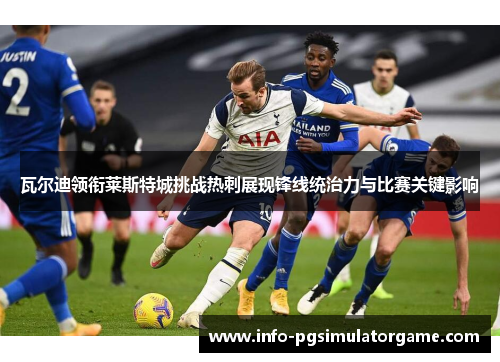 瓦尔迪领衔莱斯特城挑战热刺展现锋线统治力与比赛关键影响