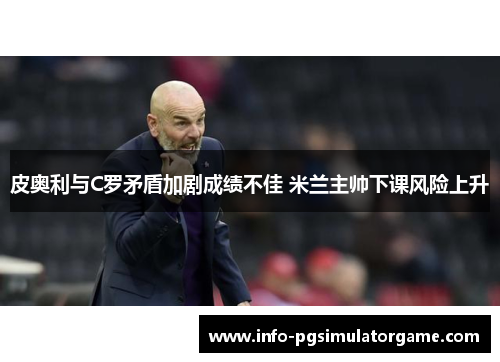 皮奥利与C罗矛盾加剧成绩不佳 米兰主帅下课风险上升