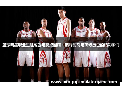 篮球明星职业生涯成就与亮点回顾:巅峰时刻与突破历史的精彩瞬间 篮球明星职业生涯成就与亮点回顾:巅峰时刻与突破历史的精彩瞬间