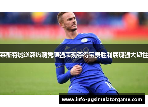 莱斯特城逆袭热刺凭顽强表现夺得宝贵胜利展现强大韧性