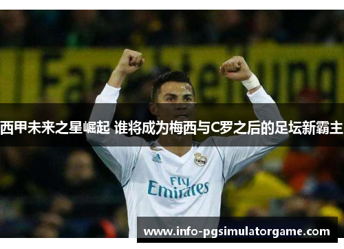 西甲未来之星崛起 谁将成为梅西与C罗之后的足坛新霸主