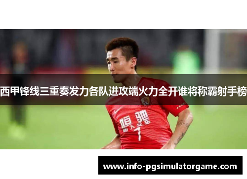 西甲锋线三重奏发力各队进攻端火力全开谁将称霸射手榜
