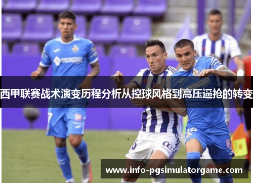 西甲联赛战术演变历程分析从控球风格到高压逼抢的转变 西甲联赛战术演变历程分析从控球风格到高压逼抢的转变