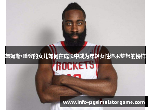 詹姆斯·哈登的女儿如何在成长中成为年轻女性追求梦想的榜样