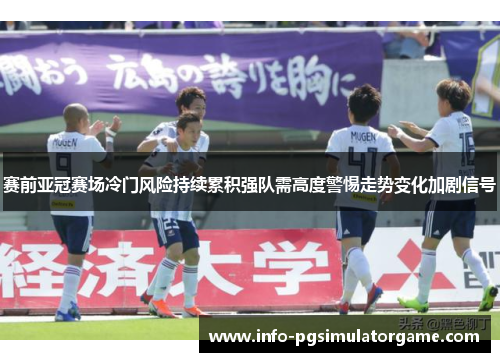 赛前亚冠赛场冷门风险持续累积强队需高度警惕走势变化加剧信号