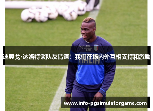 迪奥戈·达洛特谈队友情谊：我们在场内外互相支持和激励