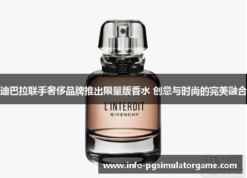 迪巴拉联手奢侈品牌推出限量版香水 创意与时尚的完美融合