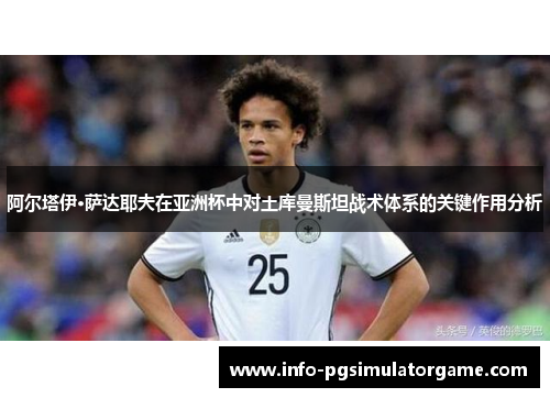 阿尔塔伊·萨达耶夫在亚洲杯中对土库曼斯坦战术体系的关键作用分析