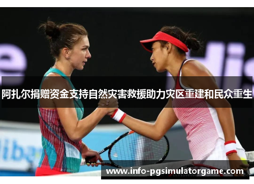 阿扎尔捐赠资金支持自然灾害救援助力灾区重建和民众重生