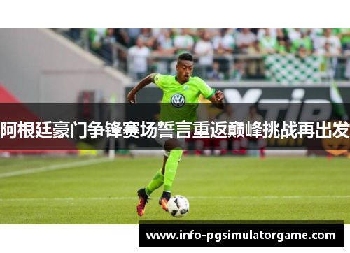 阿根廷豪门争锋赛场誓言重返巅峰挑战再出发
