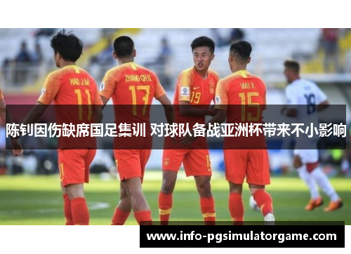 陈钊因伤缺席国足集训 对球队备战亚洲杯带来不小影响